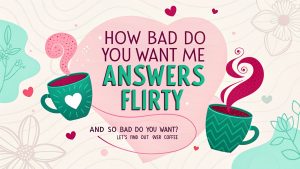 How Bad Do You Want Me Answers Flirty